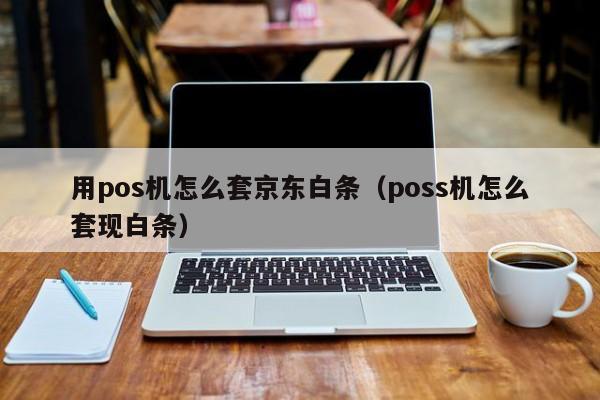 用pos机怎么套京东白条（poss机怎么套现白条）