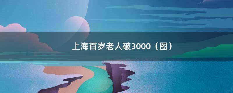 上海百岁老人破3000（图）